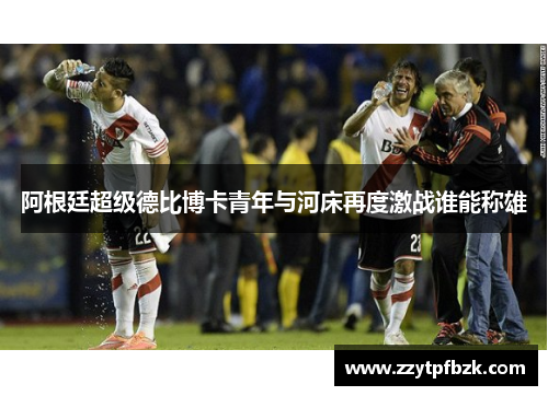 阿根廷超级德比博卡青年与河床再度激战谁能称雄