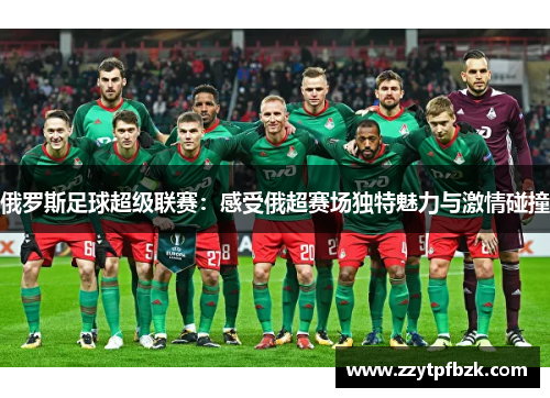 俄罗斯足球超级联赛：感受俄超赛场独特魅力与激情碰撞