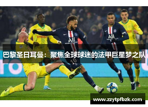 巴黎圣日耳曼：聚焦全球球迷的法甲巨星梦之队