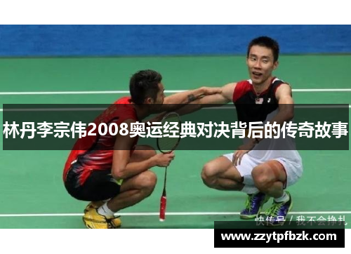 林丹李宗伟2008奥运经典对决背后的传奇故事